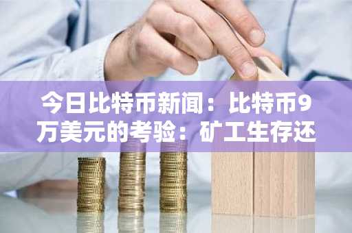 今日比特币新闻：比特币9万美元的考验：矿工生存还是市场崩盘？
