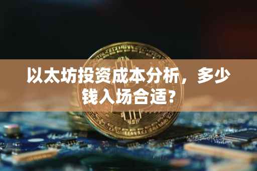 以太坊投资成本分析，多少钱入场合适？