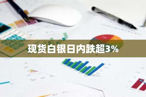 现货白银日内跌超3%