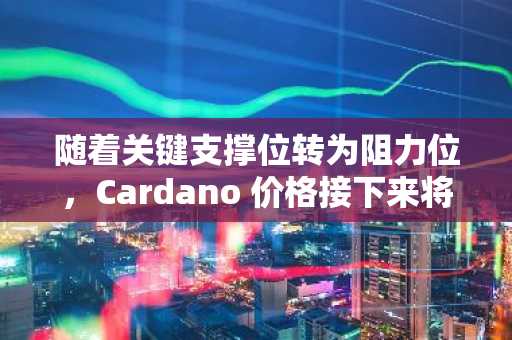 随着关键支撑位转为阻力位，Cardano 价格接下来将如何走势？