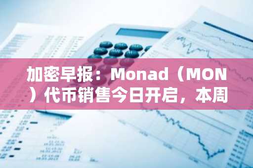 加密早报：Monad（MON）代币销售今日开启，本周 ZRO、ZK、KAITO 等代币将迎来大额解锁