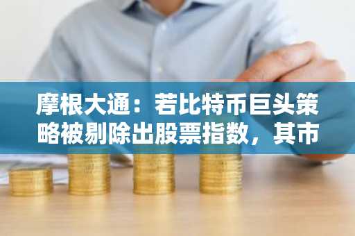 摩根大通：若比特币巨头策略被剔除出股票指数，其市值可能损失数十亿美元