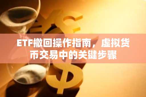 ETF撤回操作指南，虚拟货币交易中的关键步骤