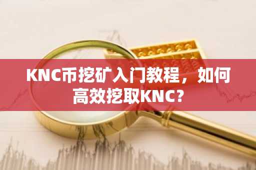 KNC币挖矿入门教程，如何高效挖取KNC？