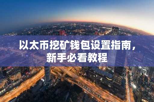 以太币挖矿钱包设置指南，新手必看教程