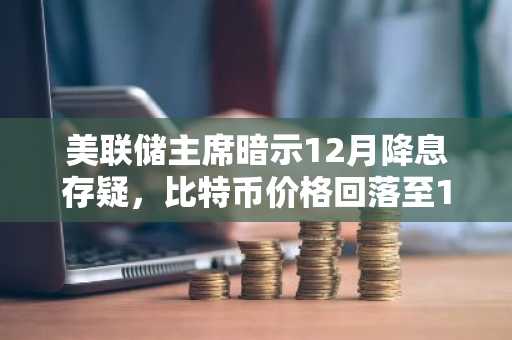 美联储主席暗示12月降息存疑，比特币价格回落至11万美元