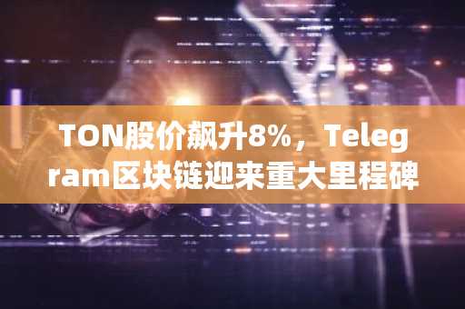 TON股价飙升8%，Telegram区块链迎来重大里程碑——以下是推动这波上涨的因素