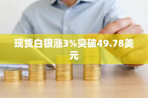 现货白银涨3%突破49.78美元