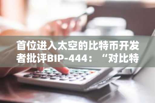 首位进入太空的比特币开发者批评BIP-444：“对比特币的一次攻击”