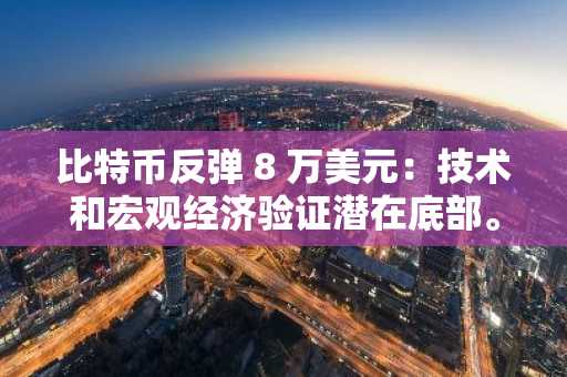 比特币反弹 8 万美元：技术和宏观经济验证潜在底部。