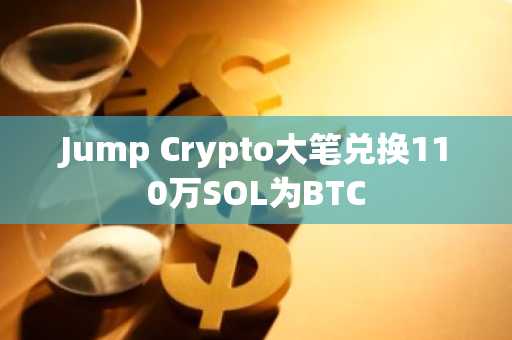 Jump Crypto大笔兑换110万SOL为BTC