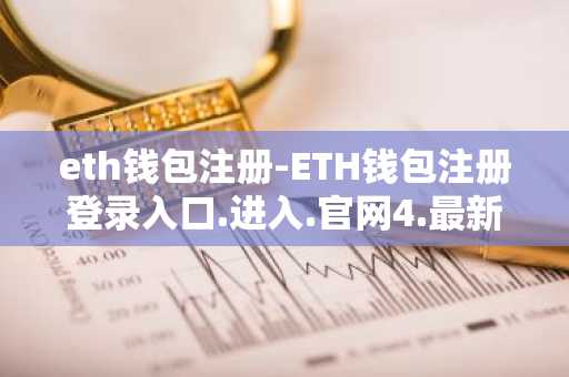 eth钱包注册-ETH钱包注册登录入口.进入.官网4.最新版本.中国