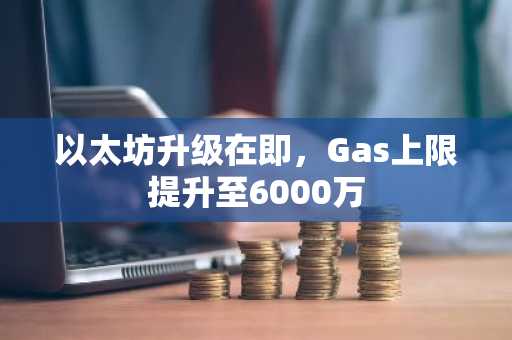 以太坊升级在即，Gas上限提升至6000万