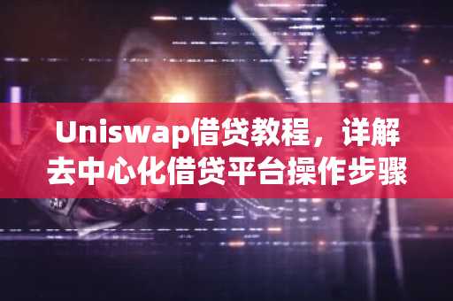 Uniswap借贷教程，详解去中心化借贷平台操作步骤