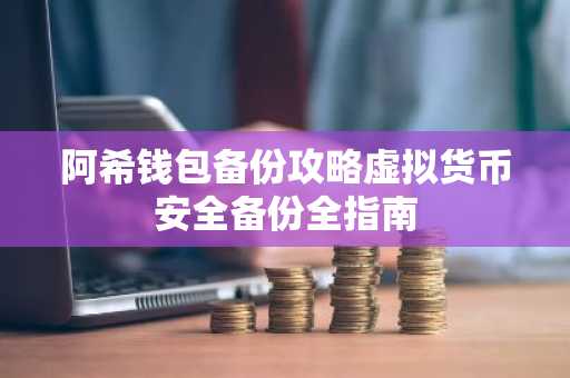 阿希钱包备份攻略虚拟货币安全备份全指南