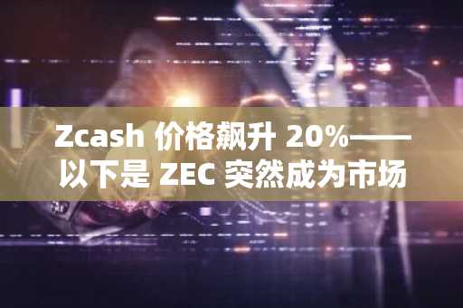 Zcash 价格飙升 20%——以下是 ZEC 突然成为市场上最热门加密货币的原因