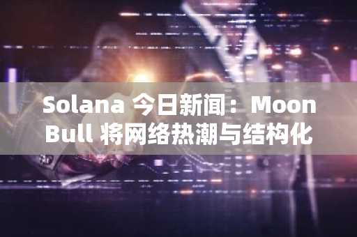 Solana 今日新闻：MoonBull 将网络热潮与结构化增长相结合，挑战行业巨头