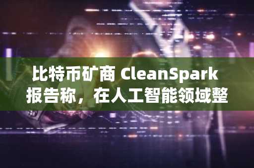 比特币矿商 CleanSpark 报告称，在人工智能领域整体转型的大背景下，2025 财年营收将创历史新高。