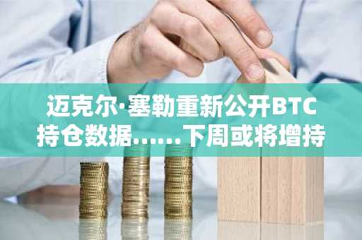 迈克尔·塞勒重新公开BTC持仓数据……下周或将增持比特币