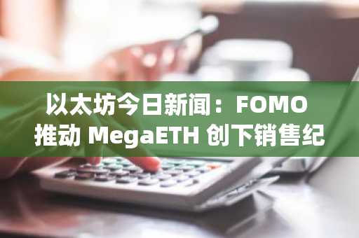 以太坊今日新闻：FOMO 推动 MegaETH 创下销售纪录，但其真实性仍未得到证实