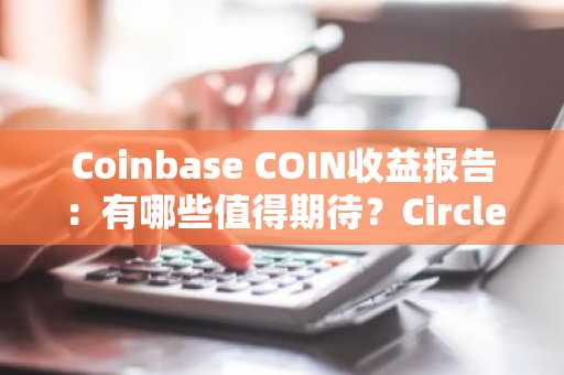 Coinbase COIN收益报告：有哪些值得期待？Circle能否拯救COIN？