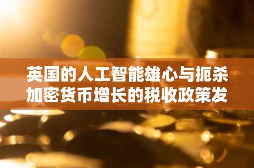 英国的人工智能雄心与扼杀加密货币增长的税收政策发生冲突