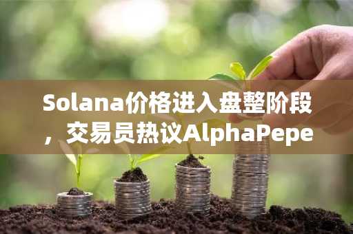 Solana价格进入盘整阶段，交易员热议AlphaPepe成新宠