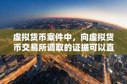 虚拟货币案件中，向虚拟货币交易所调取的证据可以直接使用吗？