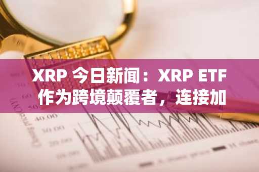 XRP 今日新闻：XRP ETF 作为跨境颠覆者，连接加密货币与传统金融