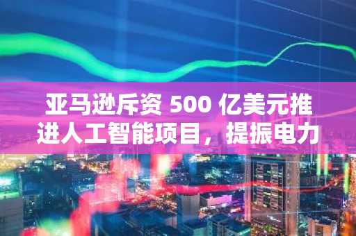 亚马逊斥资 500 亿美元推进人工智能项目，提振电力需求，矿业股飙升 20%。