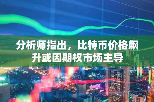 分析师指出，比特币价格飙升或因期权市场主导
