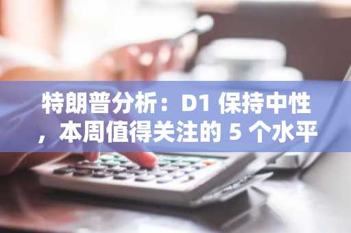 特朗普分析：D1 保持中性，本周值得关注的 5 个水平