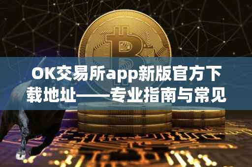 OK交易所app新版官方下载地址——专业指南与常见问题解答