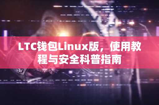 LTC钱包Linux版，使用教程与安全科普指南