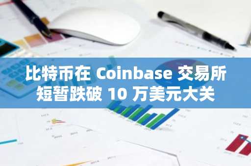 比特币在 Coinbase 交易所短暂跌破 10 万美元大关