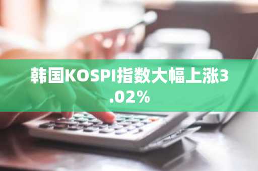 韩国KOSPI指数大幅上涨3.02%