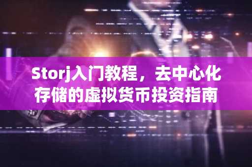 Storj入门教程，去中心化存储的虚拟货币投资指南