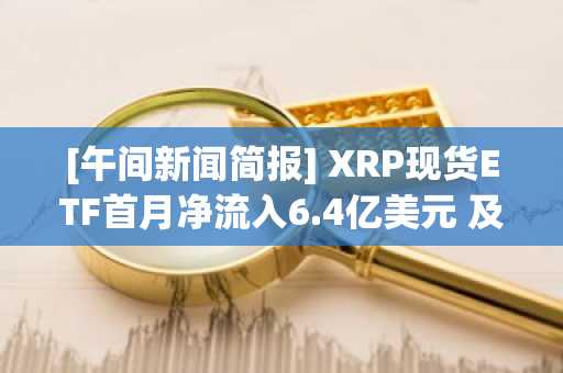 [午间新闻简报] XRP现货ETF首月净流入6.4亿美元 及其他要闻