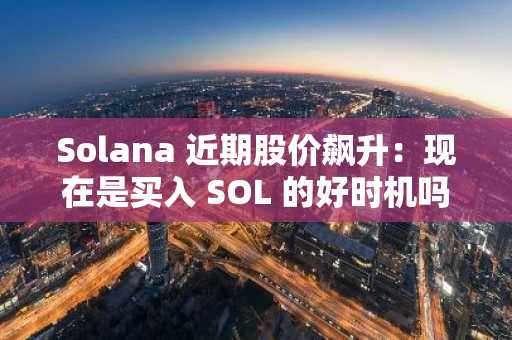 Solana 近期股价飙升：现在是买入 SOL 的好时机吗？