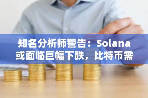 知名分析师警告：Solana或面临巨幅下跌，比特币需守住关键支撑