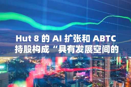 Hut 8 的 AI 扩张和 ABTC 持股构成“具有发展空间的混合故事”，意味着上涨空间达 50%：Benchmark