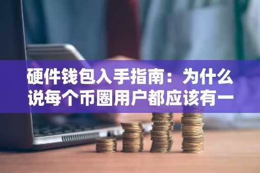 硬件钱包入手指南：为什么说每个币圈用户都应该有一个硬件钱包？