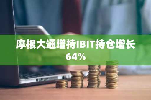 摩根大通增持IBIT持仓增长64%