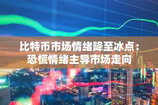 比特币市场情绪降至冰点：恐慌情绪主导市场走向