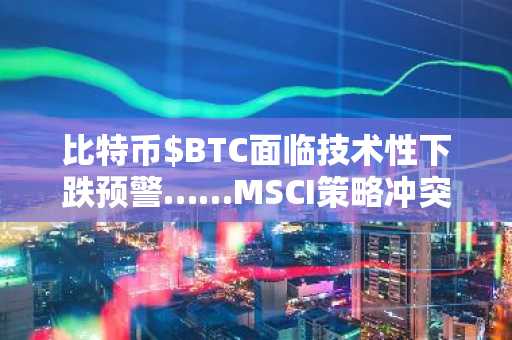 比特币$BTC面临技术性下跌预警……MSCI策略冲突动摇机构信心