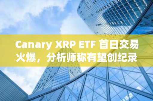 Canary XRP ETF 首日交易火爆，分析师称有望创纪录