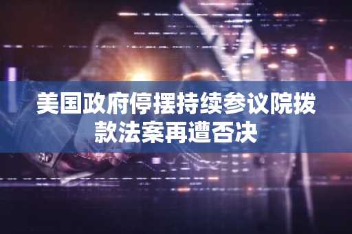美国政府停摆持续参议院拨款法案再遭否决