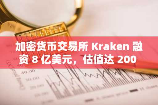 加密货币交易所 Kraken 融资 8 亿美元，估值达 200 亿美元