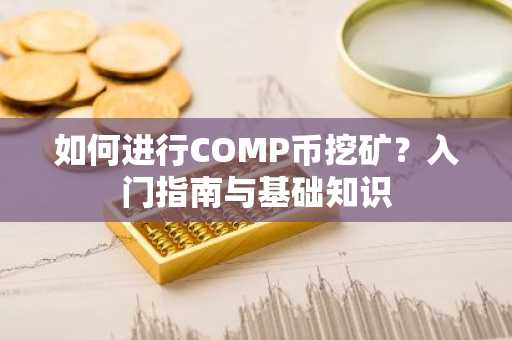 如何进行COMP币挖矿？入门指南与基础知识