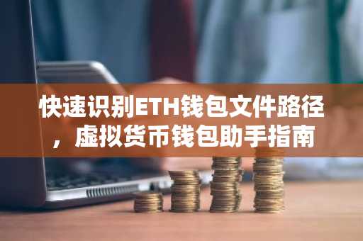 快速识别ETH钱包文件路径，虚拟货币钱包助手指南